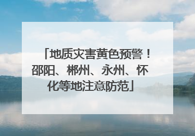 地质灾害黄色预警！邵阳、郴州、永州、怀化等地注意防范