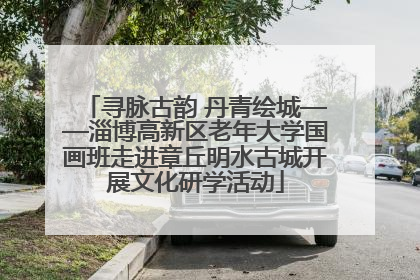 寻脉古韵 丹青绘城——淄博高新区老年大学国画班走进章丘明水古城开展文化研学活动