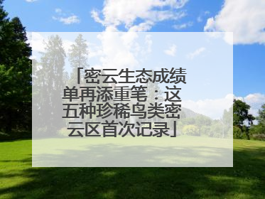 密云生态成绩单再添重笔：这五种珍稀鸟类密云区首次记录