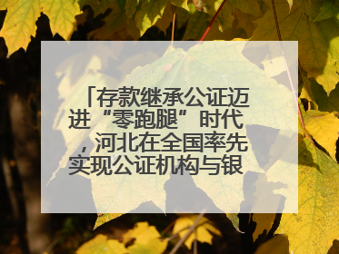 存款继承公证迈进“零跑腿”时代，河北在全国率先实现公证机构与银行数据实时交互