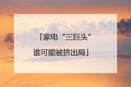 家电“三巨头”谁可能被挤出局