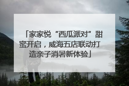 家家悦“西瓜派对”甜蜜开启，威海五店联动打造亲子消暑新体验