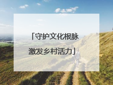 守护文化根脉 激发乡村活力