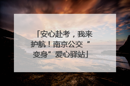 安心赴考，我来护航！南京公交“变身”爱心驿站