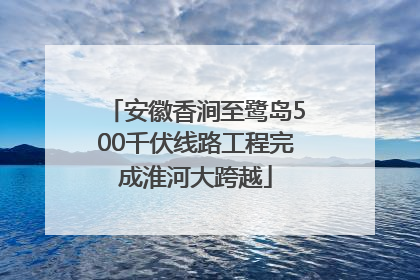 安徽香涧至鹭岛500千伏线路工程完成淮河大跨越