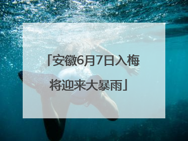 安徽6月7日入梅 将迎来大暴雨