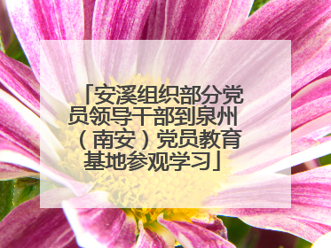 安溪组织部分党员领导干部到泉州（南安）党员教育基地参观学习