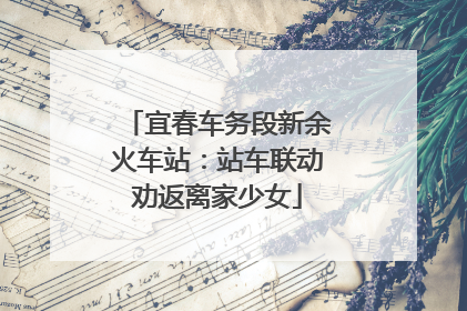宜春车务段新余火车站：站车联动劝返离家少女
