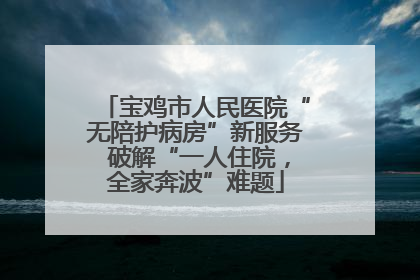 宝鸡市人民医院“无陪护病房”新服务 破解“一人住院，全家奔波”难题