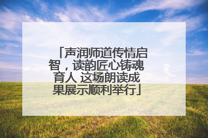 声润师道传情启智，读韵匠心铸魂育人 这场朗读成果展示顺利举行