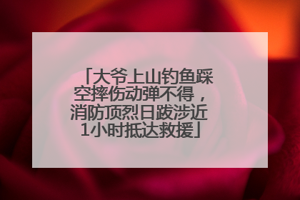 大爷上山钓鱼踩空摔伤动弹不得，消防顶烈日跋涉近1小时抵达救援