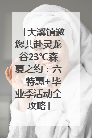 大溪镇邀您共赴灵龙谷23℃森夏之约：六一特惠+毕业季活动全攻略