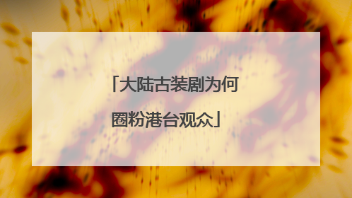 大陆古装剧为何圈粉港台观众