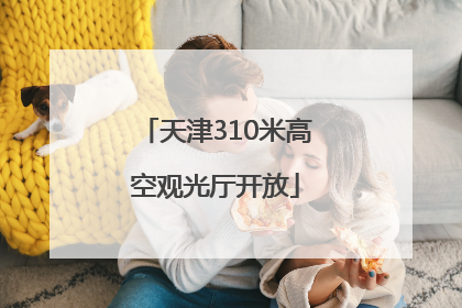 天津310米高空观光厅开放