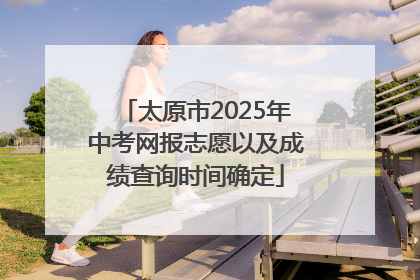 太原市2025年中考网报志愿以及成绩查询时间确定