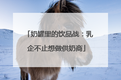 奶罐里的饮品战：乳企不止想做供奶商