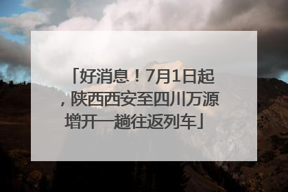 好消息！7月1日起，陕西西安至四川万源增开一趟往返列车