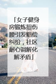 女子健身房锻炼扭伤腰引发赔偿纠纷，社区耐心调解化解矛盾