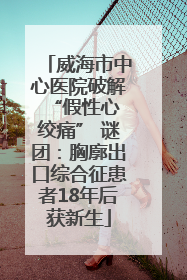 威海市中心医院破解 “假性心绞痛” 谜团：胸廓出口综合征患者18年后获新生