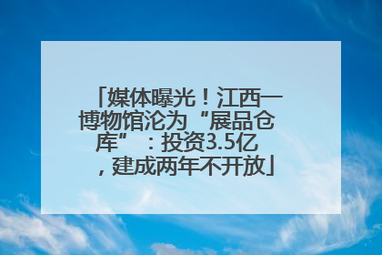 媒体曝光！江西一博物馆沦为“展品仓库”：投资3.5亿，建成两年不开放