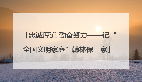 忠诚厚道 勤奋努力——记“全国文明家庭”韩林保一家