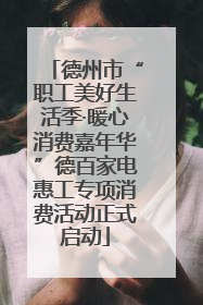 德州市“职工美好生活季·暖心消费嘉年华”德百家电惠工专项消费活动正式启动