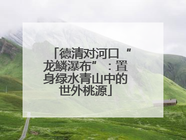 德清对河口“龙鳞瀑布”：置身绿水青山中的世外桃源