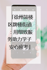 徐州鼓楼区牌楼街道：用细致服务助力学子安心应考
