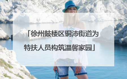 徐州鼓楼区铜沛街道为特扶人员构筑温馨家园