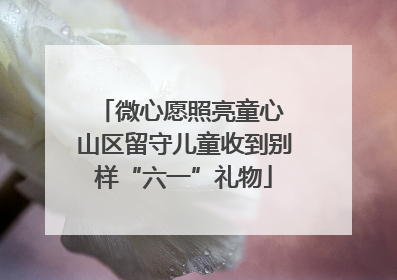 微心愿照亮童心 山区留守儿童收到别样“六一”礼物