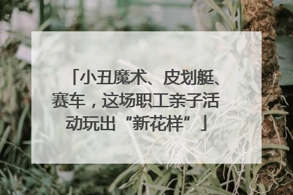 小丑魔术、皮划艇、赛车，这场职工亲子活动玩出“新花样”