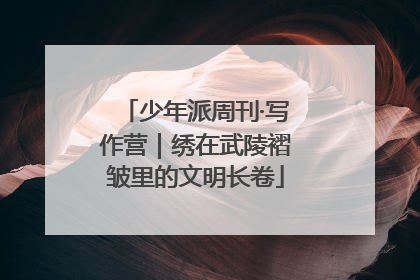 少年派周刊·写作营｜绣在武陵褶皱里的文明长卷