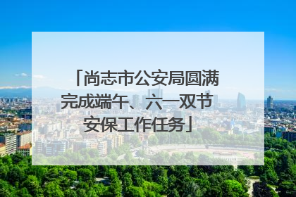 尚志市公安局圆满完成端午、六一双节安保工作任务