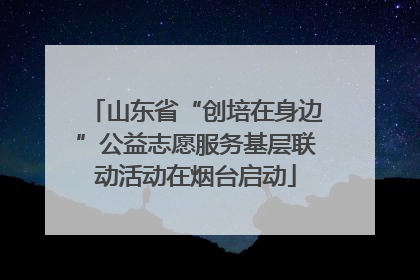 山东省“创培在身边”公益志愿服务基层联动活动在烟台启动