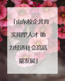 山东校企共育实用型人才 助力经济社会高质量发展