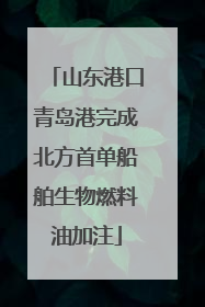 山东港口青岛港完成北方首单船舶生物燃料油加注