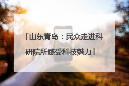 山东青岛：民众走进科研院所感受科技魅力
