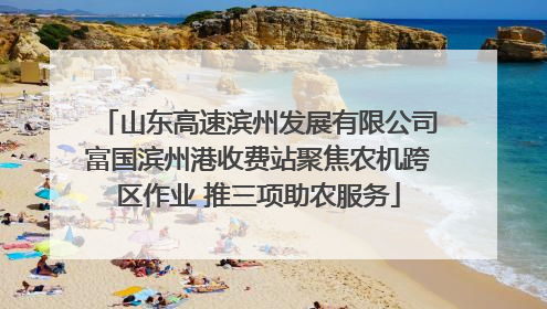 山东高速滨州发展有限公司富国滨州港收费站聚焦农机跨区作业 推三项助农服务