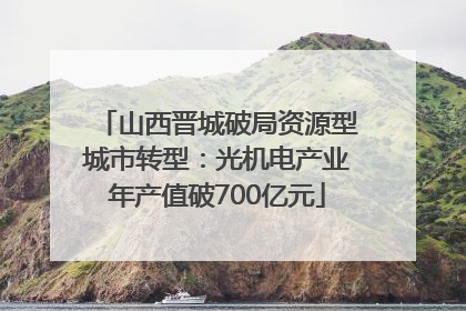 山西晋城破局资源型城市转型：光机电产业年产值破700亿元