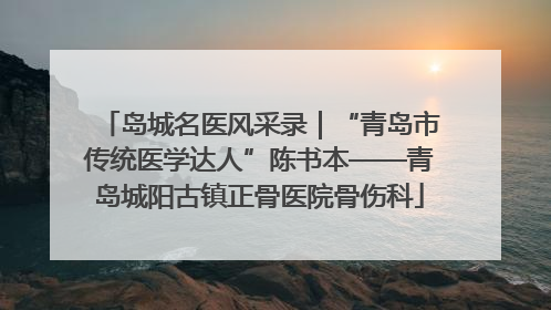 岛城名医风采录｜“青岛市传统医学达人”陈书本——青岛城阳古镇正骨医院骨伤科