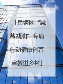 岳塘区“减盐减油”专项行动健康科普宣教进乡村