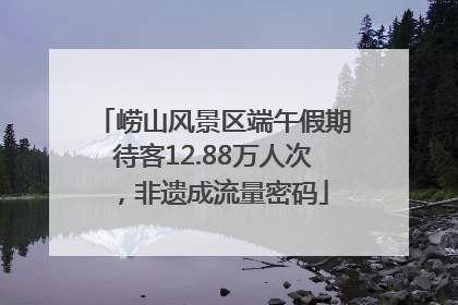 崂山风景区端午假期待客12.88万人次，非遗成流量密码