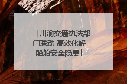 川渝交通执法部门联动 高效化解船舶安全隐患