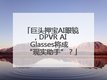 巨头押宝AI眼镜，DPVR AI Glasses将成“现实助手”？