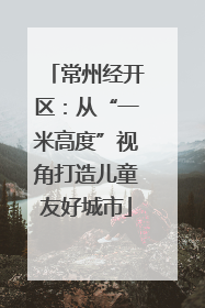 常州经开区：从“一米高度”视角打造儿童友好城市