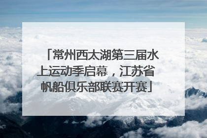 常州西太湖第三届水上运动季启幕，江苏省帆船俱乐部联赛开赛