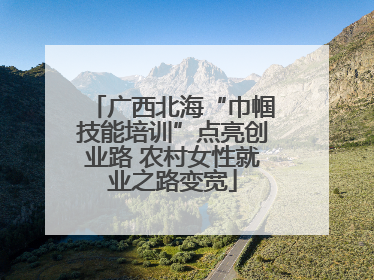 广西北海“巾帼技能培训”点亮创业路 农村女性就业之路变宽