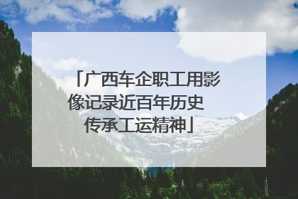广西车企职工用影像记录近百年历史 传承工运精神