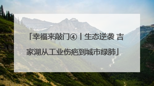 幸福来敲门④丨生态逆袭 吉家湖从工业伤疤到城市绿肺