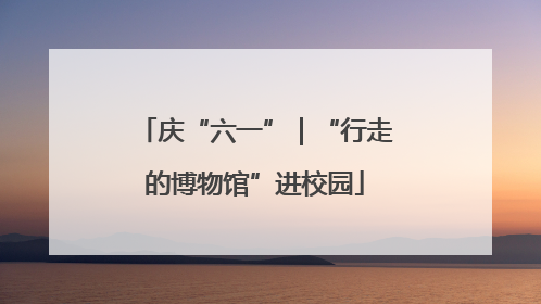 庆“六一”｜“行走的博物馆”进校园